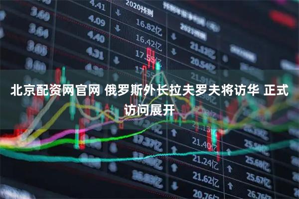 北京配资网官网 俄罗斯外长拉夫罗夫将访华 正式访问展开