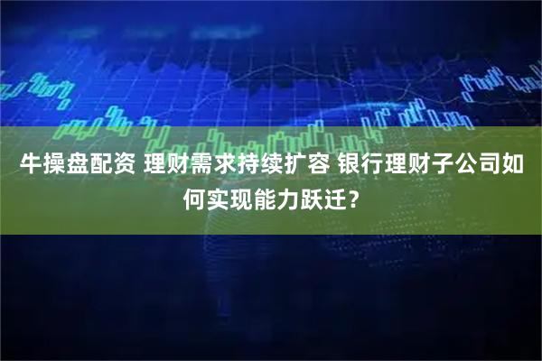 牛操盘配资 理财需求持续扩容 银行理财子公司如何实现能力跃迁？