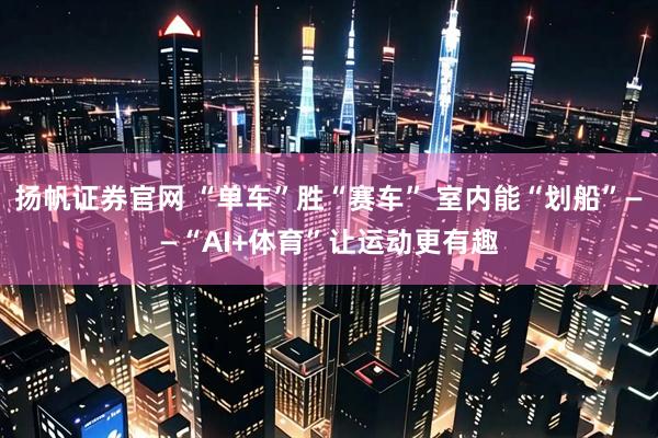 扬帆证券官网 “单车”胜“赛车” 室内能“划船”——“AI+体育”让运动更有趣