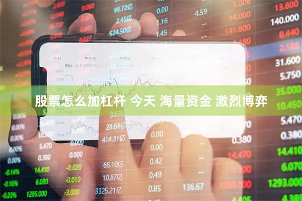 股票怎么加杠杆 今天 海量资金 激烈博弈