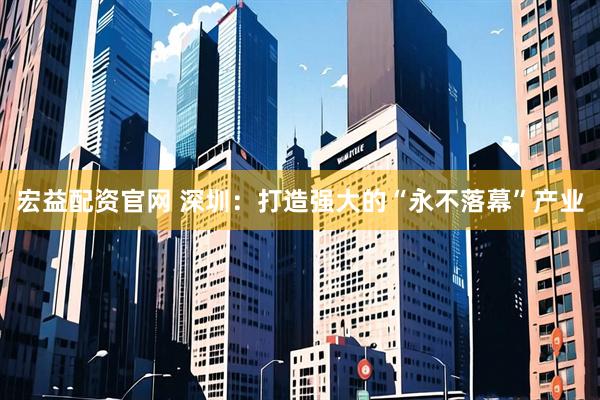 宏益配资官网 深圳：打造强大的“永不落幕”产业