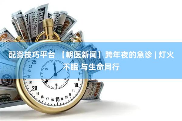 配资技巧平台 【朝医新闻】跨年夜的急诊 | 灯火不眠 与生命同行