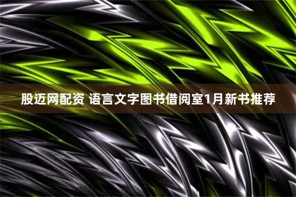 股迈网配资 语言文字图书借阅室1月新书推荐