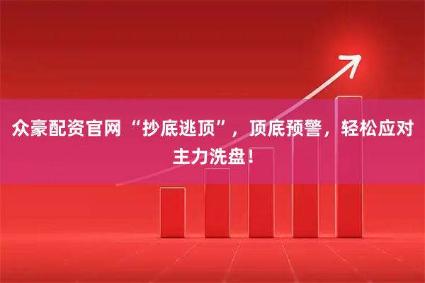 众豪配资官网 “抄底逃顶”，顶底预警，轻松应对主力洗盘！