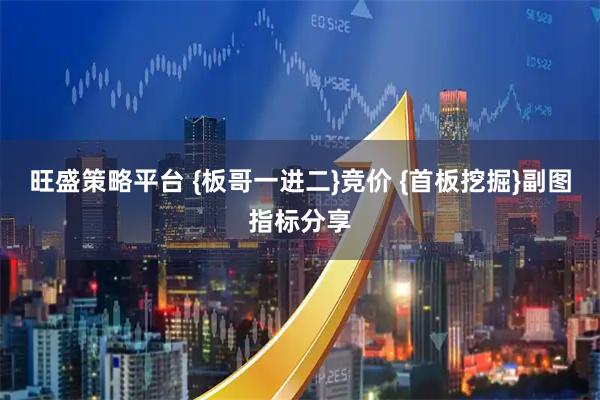 旺盛策略平台 {板哥一进二}竞价 {首板挖掘}副图指标分享