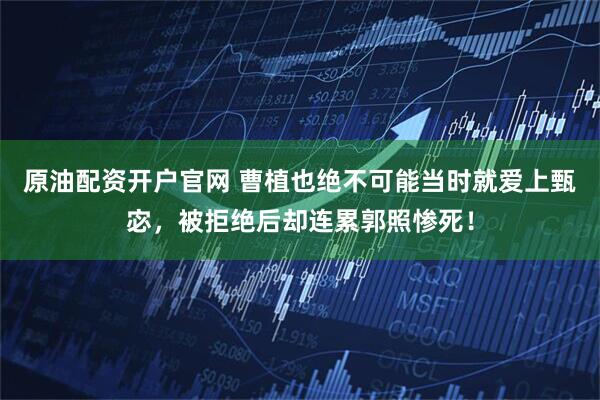 原油配资开户官网 曹植也绝不可能当时就爱上甄宓，被拒绝后却连累郭照惨死！